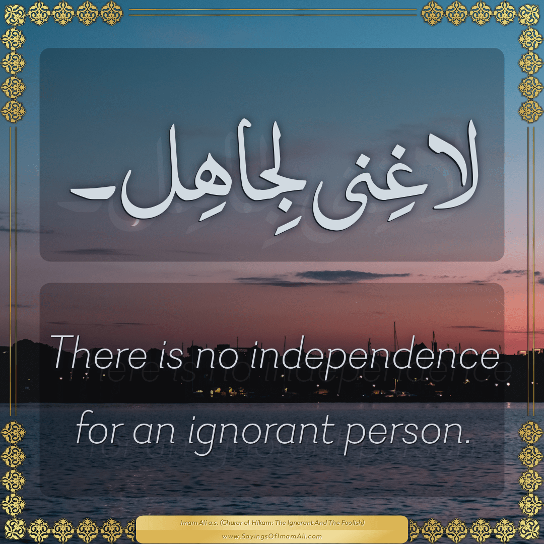 There is no independence for an ignorant person.